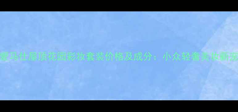 图片 爱马仕屋顶花园彩妆套装价格及成分：小众轻奢美妆新宠