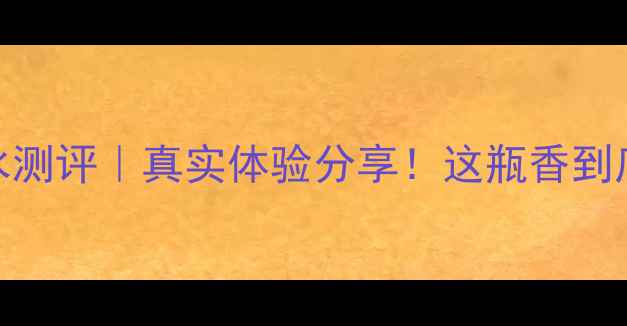 图片 爱马仕旅程香水测评｜真实体验分享！这瓶香到底值不值万元？