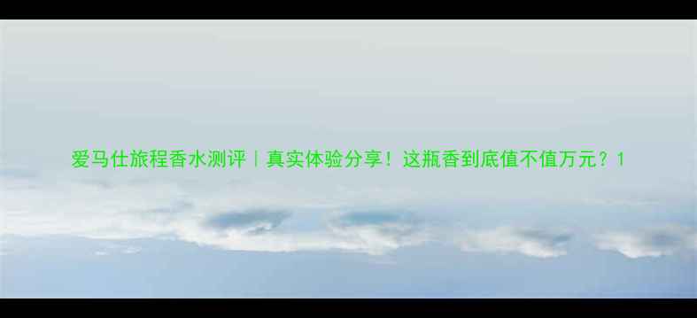 图片 爱马仕旅程香水测评｜真实体验分享！这瓶香到底值不值万元？1