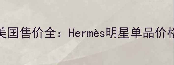 图片 爱马仕轻奢香氛美国售价全：Hermès明星单品价格对比与购买指南