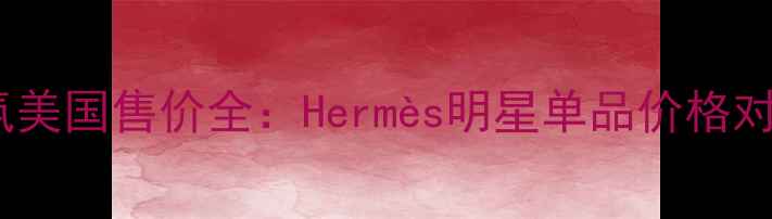 图片 爱马仕轻奢香氛美国售价全：Hermès明星单品价格对比与购买指南2