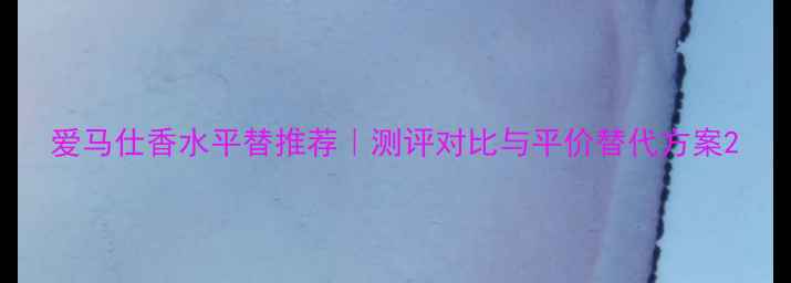 图片 爱马仕香水平替推荐｜测评对比与平价替代方案2