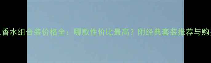 图片 爱马仕香水组合装价格全：哪款性价比最高？附经典套装推荐与购买指南