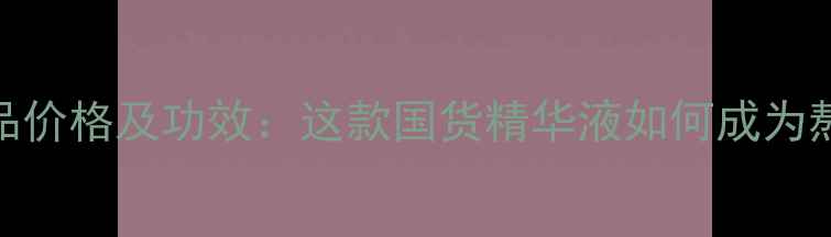 图片 片仔癀化妆品价格及功效：这款国货精华液如何成为熬夜肌救星？