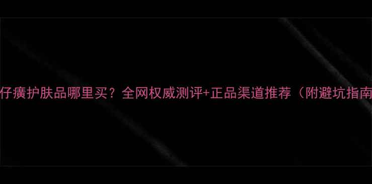 图片 片仔癀护肤品哪里买？全网权威测评+正品渠道推荐（附避坑指南）