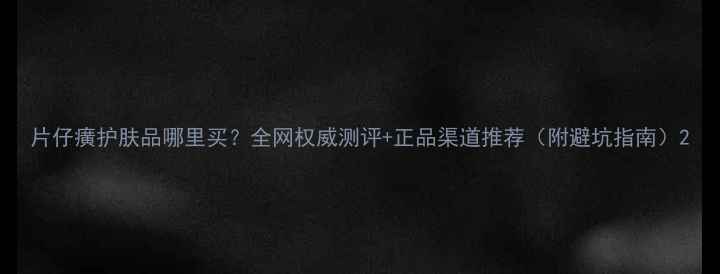 图片 片仔癀护肤品哪里买？全网权威测评+正品渠道推荐（附避坑指南）2