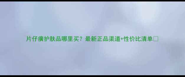 图片 片仔癀护肤品哪里买？最新正品渠道+性价比清单💄