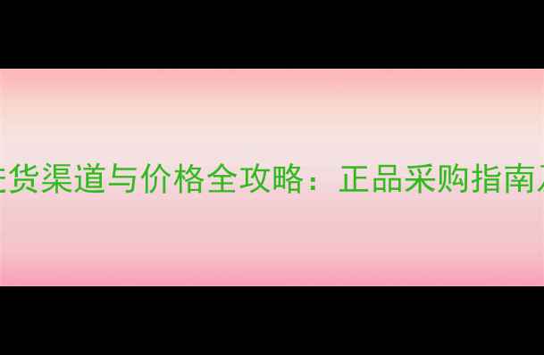 图片 片仔癀护肤品进货渠道与价格全攻略：正品采购指南及行业趋势分析