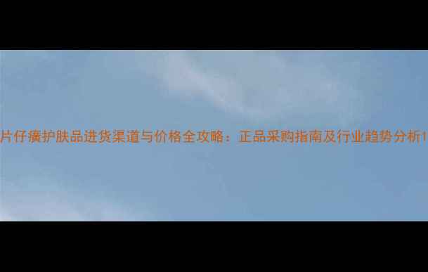 图片 片仔癀护肤品进货渠道与价格全攻略：正品采购指南及行业趋势分析1