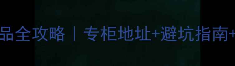 图片 片仔癀护肤正品全攻略｜专柜地址+避坑指南+明星单品测评