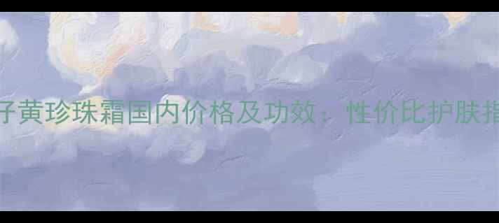 图片 片仔黄珍珠霜国内价格及功效：性价比护肤指南