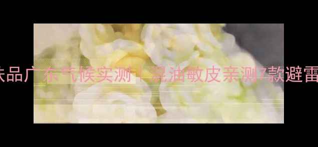 图片 牛尔护肤品广东气候实测｜混油敏皮亲测7款避雷王炸CP2