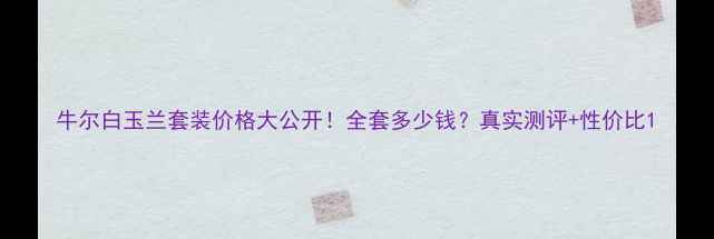 图片 牛尔白玉兰套装价格大公开！全套多少钱？真实测评+性价比1