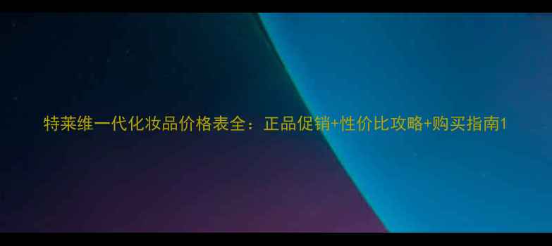 图片 特莱维一代化妆品价格表全：正品促销+性价比攻略+购买指南1