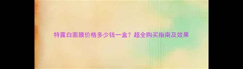 图片 特露白面膜价格多少钱一盒？超全购买指南及效果