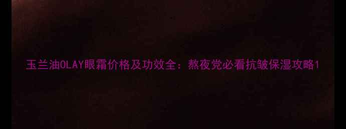 图片 玉兰油OLAY眼霜价格及功效全：熬夜党必看抗皱保湿攻略1