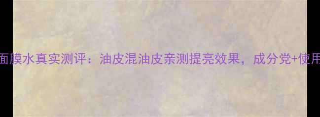 图片 玉兰油光塑面膜水真实测评：油皮混油皮亲测提亮效果，成分党+使用技巧全公开
