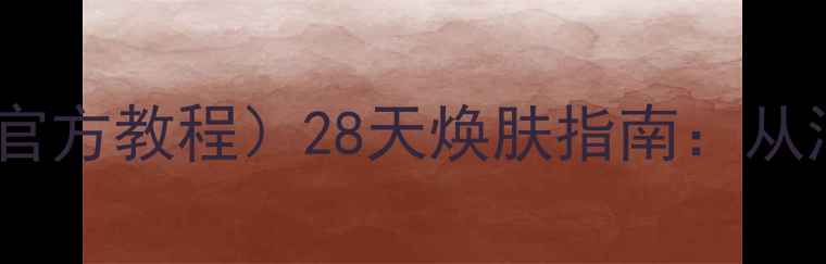 图片 玉兰油全套护肤步骤（官方教程）28天焕肤指南：从洁面到防晒的完整流程2