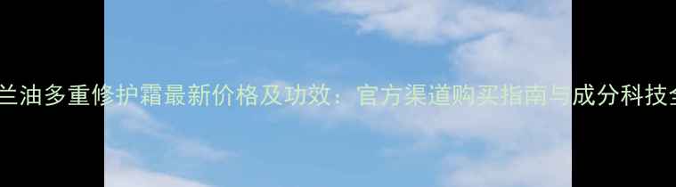 图片 玉兰油多重修护霜最新价格及功效：官方渠道购买指南与成分科技全2