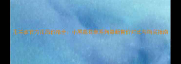 图片 玉兰油官方正品价格全：小黑瓶花萃系列最新售价对比与购买指南
