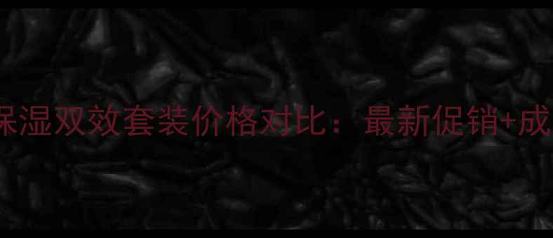 图片 玉兰油抗老保湿双效套装价格对比：最新促销+成分+用户口碑