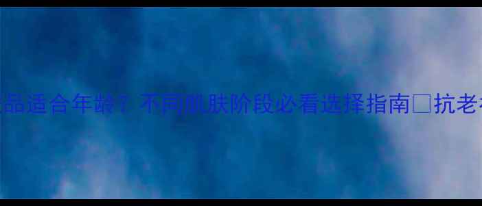 图片 玉兰油护肤品适合年龄？不同肌肤阶段必看选择指南✨抗老补水美白全