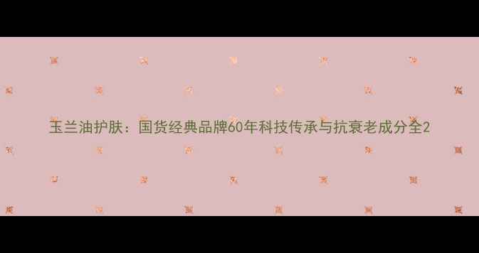 图片 玉兰油护肤：国货经典品牌60年科技传承与抗衰老成分全2