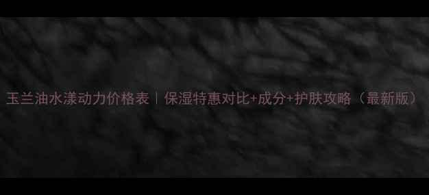 图片 玉兰油水漾动力价格表｜保湿特惠对比+成分+护肤攻略（最新版）