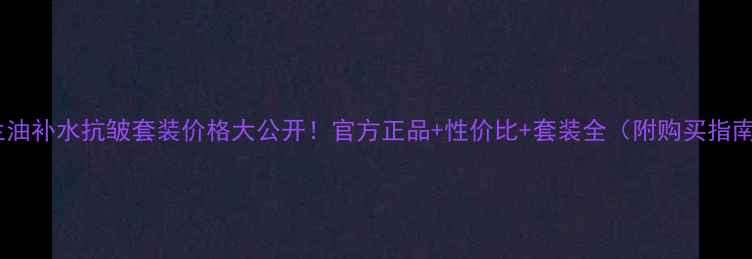 图片 玉兰油补水抗皱套装价格大公开！官方正品+性价比+套装全（附购买指南）1