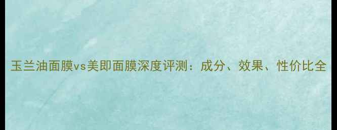 图片 玉兰油面膜vs美即面膜深度评测：成分、效果、性价比全