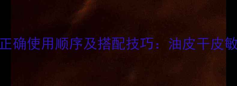 图片 玉兰油面膜精华液正确使用顺序及搭配技巧：油皮干皮敏感肌护肤步骤指南