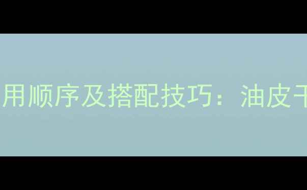 图片 玉兰油面膜精华液正确使用顺序及搭配技巧：油皮干皮敏感肌护肤步骤指南1