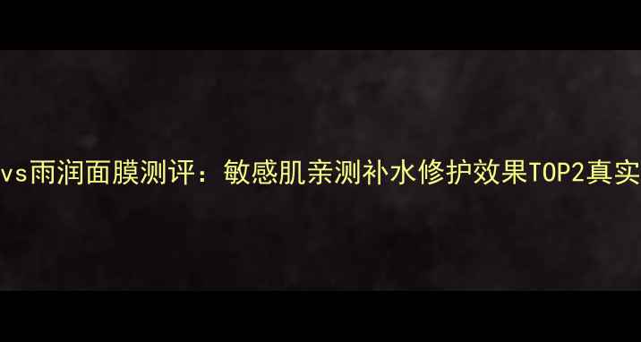 图片 玉容vs雨润面膜测评：敏感肌亲测补水修护效果TOP2真实对比