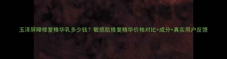 图片 玉泽屏障修复精华乳多少钱？敏感肌修复精华价格对比+成分+真实用户反馈