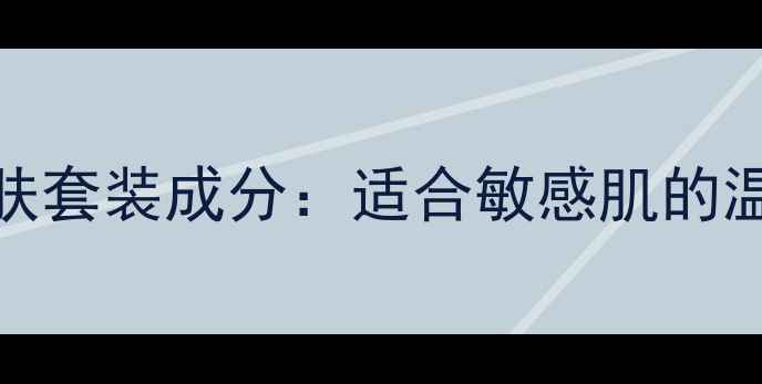 图片 玉泽春夏护肤套装成分：适合敏感肌的温和养肤方案