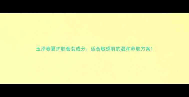 图片 玉泽春夏护肤套装成分：适合敏感肌的温和养肤方案1