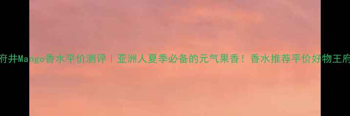 图片 王府井Mango香水平价测评｜亚洲人夏季必备的元气果香！香水推荐平价好物王府井