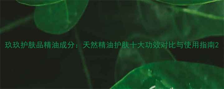 图片 玖玖护肤品精油成分：天然精油护肤十大功效对比与使用指南2