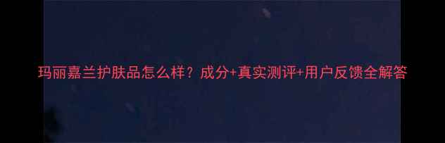 图片 玛丽嘉兰护肤品怎么样？成分+真实测评+用户反馈全解答