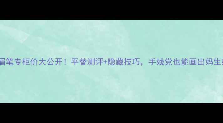 图片 玛丽黛佳眉笔专柜价大公开！平替测评+隐藏技巧，手残党也能画出妈生感野生眉2