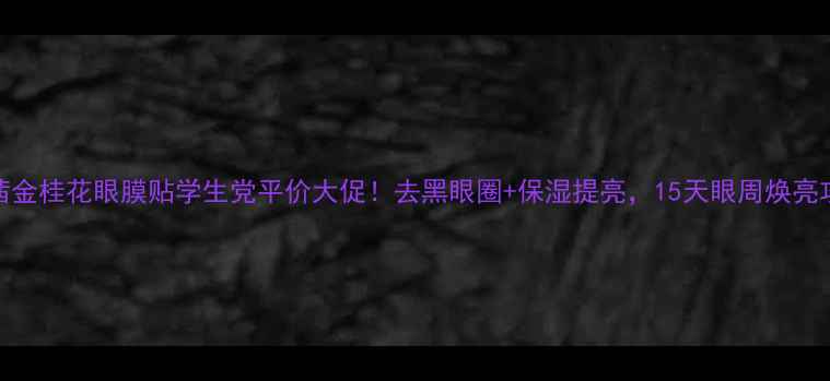 图片 玛茜金桂花眼膜贴学生党平价大促！去黑眼圈+保湿提亮，15天眼周焕亮攻略