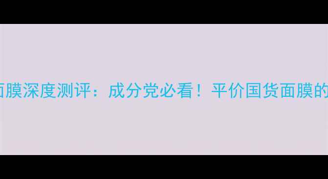 图片 玛莉克莱尔面膜深度测评：成分党必看！平价国货面膜的性价比之王1