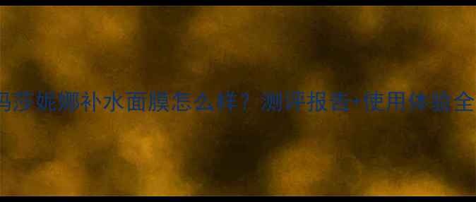 图片 玛莎妮娜补水面膜怎么样？测评报告+使用体验全1