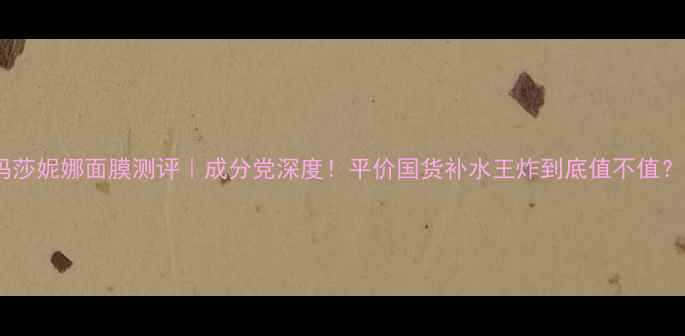 图片 玛莎妮娜面膜测评｜成分党深度！平价国货补水王炸到底值不值？1