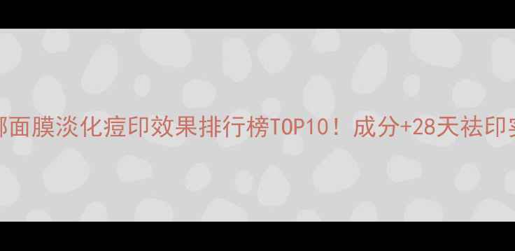 图片 玛莎妮娜面膜淡化痘印效果排行榜TOP10！成分+28天祛印实测报告