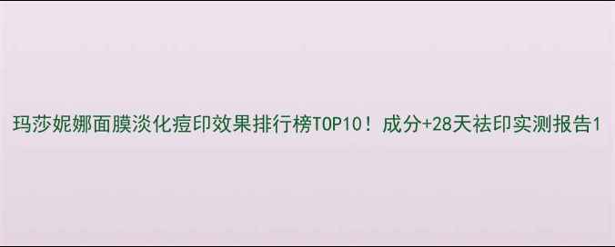 图片 玛莎妮娜面膜淡化痘印效果排行榜TOP10！成分+28天祛印实测报告1