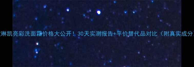 图片 玫琳凯亮彩洗面霜价格大公开！30天实测报告+平价替代品对比（附真实成分）