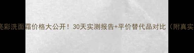 图片 玫琳凯亮彩洗面霜价格大公开！30天实测报告+平价替代品对比（附真实成分）1