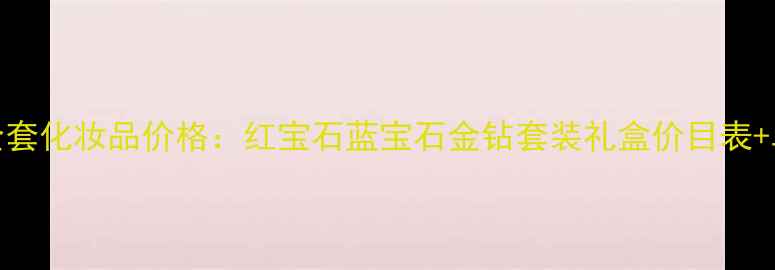 图片 玫琳凯全套化妆品价格：红宝石蓝宝石金钻套装礼盒价目表+单品对比