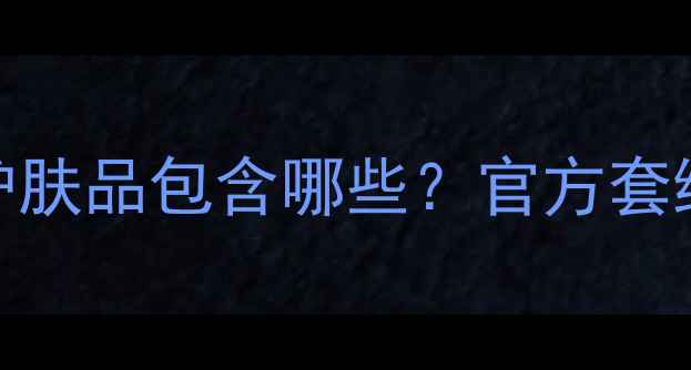 图片 玫琳凯全套护肤品包含哪些？官方套组数量及成分